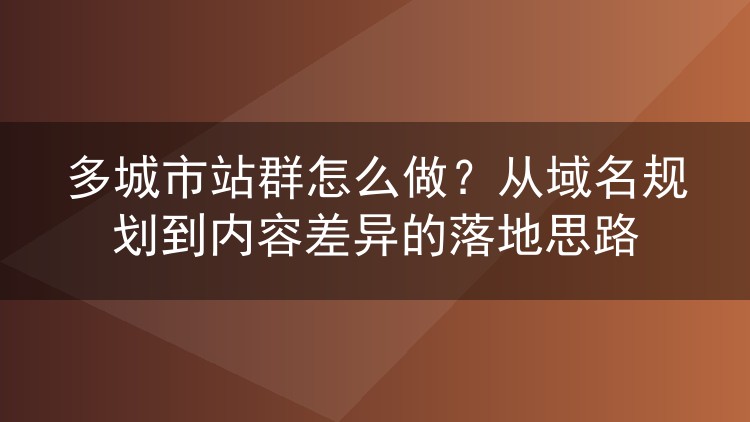 多城市站群怎么做？从域名规划到内容差异的落地思路