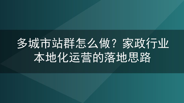 多城市站群怎么做?家政行业本地化运营的落地思路