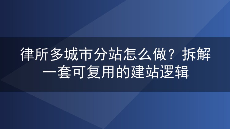 律所多城市分站怎么做?拆解一套可复用的建站逻辑