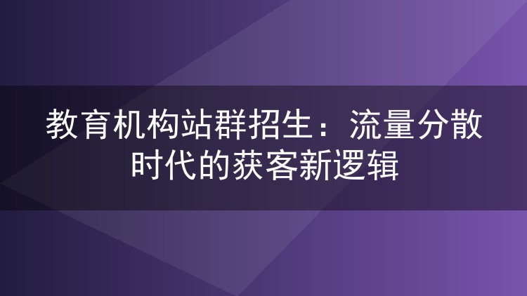 教育机构站群招生：流量分散时代的获客新逻辑
