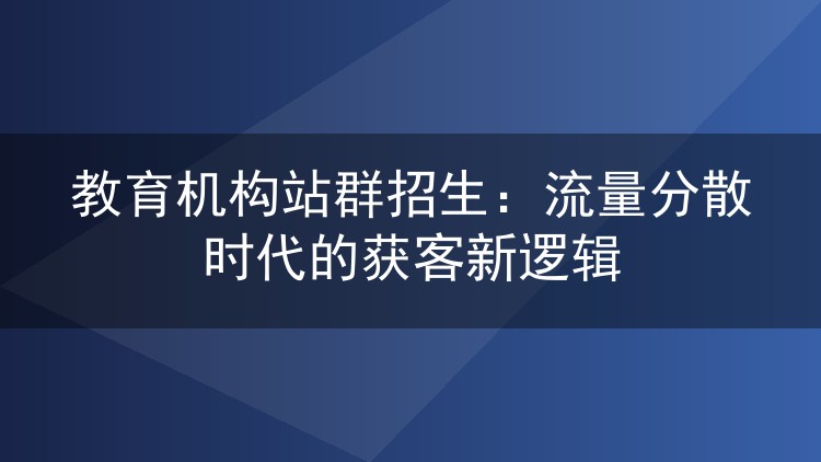 教育机构站群招生:流量分散时代的获客新逻辑