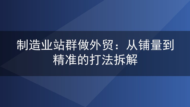 制造业站群做外贸：从铺量到精准的打法拆解