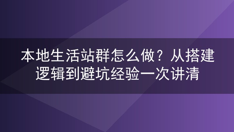 本地生活站群怎么做？从搭建逻辑到避坑经验一次讲清