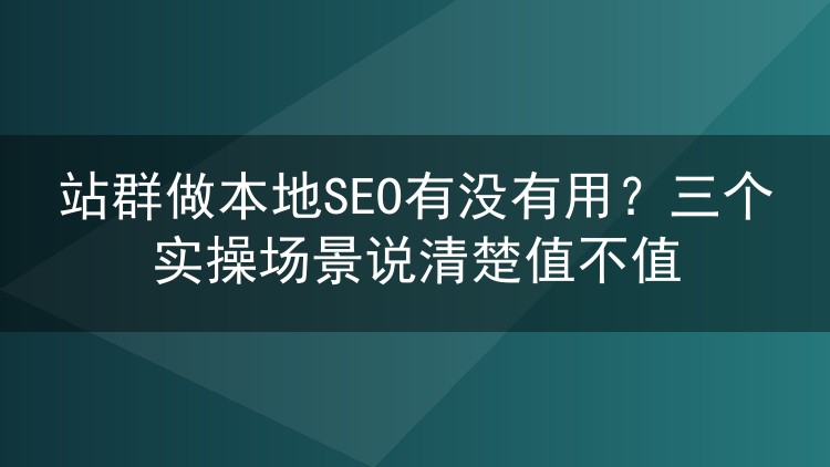 站群做本地SEO有没有用?三个实操场景说清楚值不值