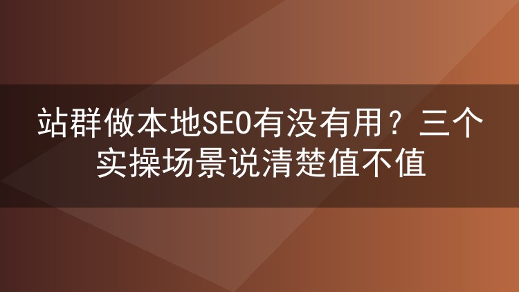 站群做本地SEO有没有用?三个实操场景说清楚值不值