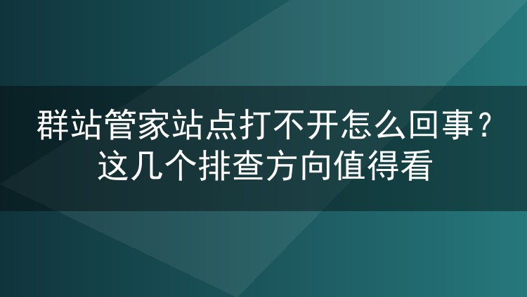 群站管家站点打不开怎么回事？这几个排查方向值得看