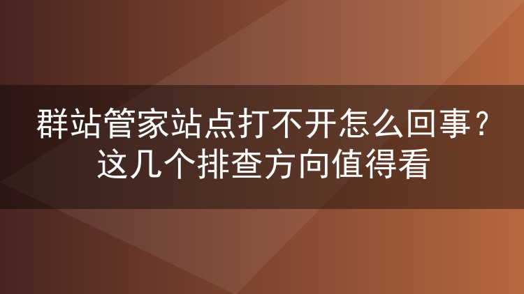 群站管家站点打不开怎么回事?这几个排查方向值得看