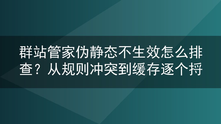 群站管家伪静态不生效怎么排查?从规则冲突到缓存逐个捋