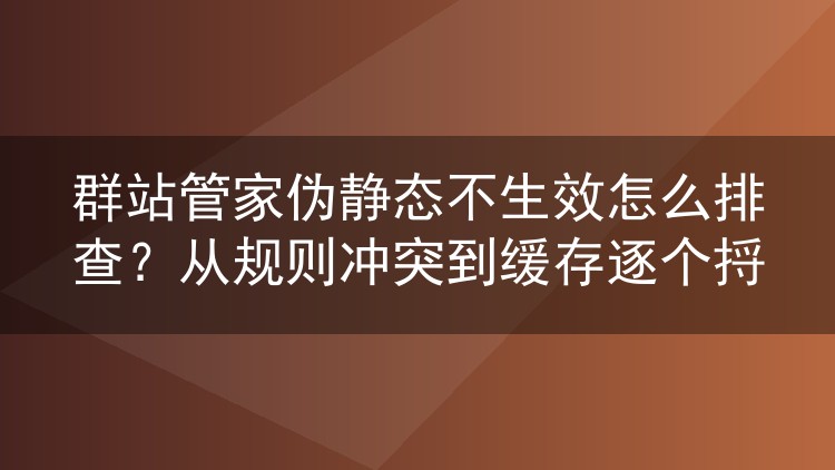 群站管家伪静态不生效怎么排查？从规则冲突到缓存逐个捋