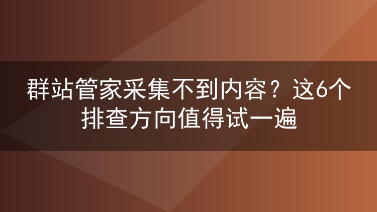 群站管家采集不到内容?这6个排查方向值得试一遍