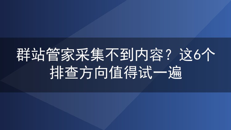 群站管家采集不到内容?这6个排查方向值得试一遍