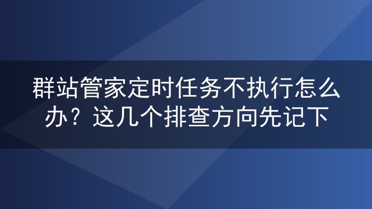 群站管家定时任务不执行怎么办?这几个排查方向先记下