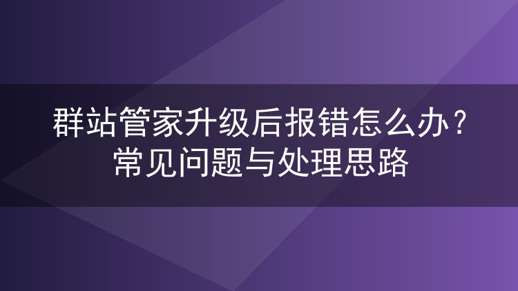 群站管家升级后报错怎么办？常见问题与处理思路