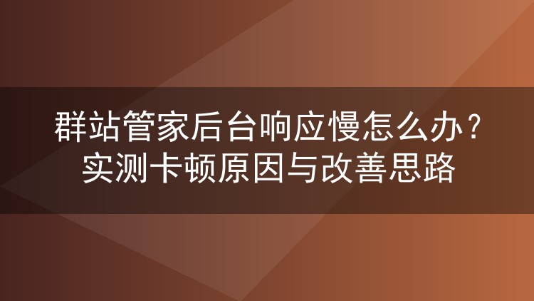 群站管家后台响应慢怎么办?实测卡顿原因与改善思路
