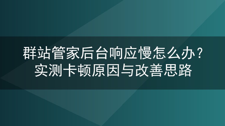 群站管家后台响应慢怎么办？实测卡顿原因与改善思路