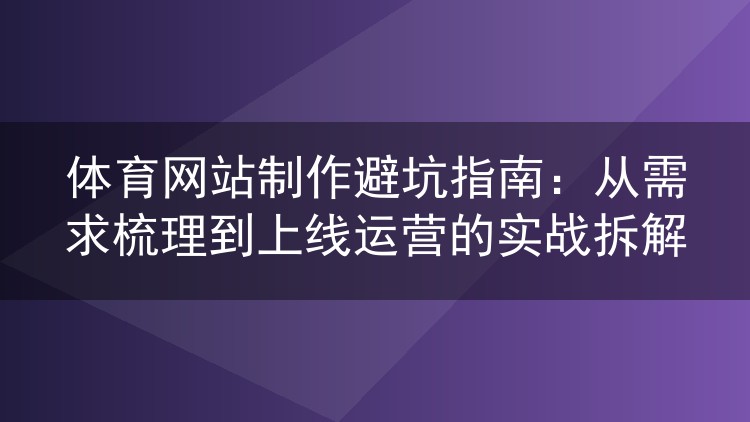 体育网站制作避坑指南:从需求梳理到上线运营的实战拆解