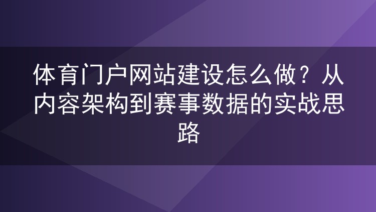体育门户网站建设怎么做？从内容架构到赛事数据的实战思路