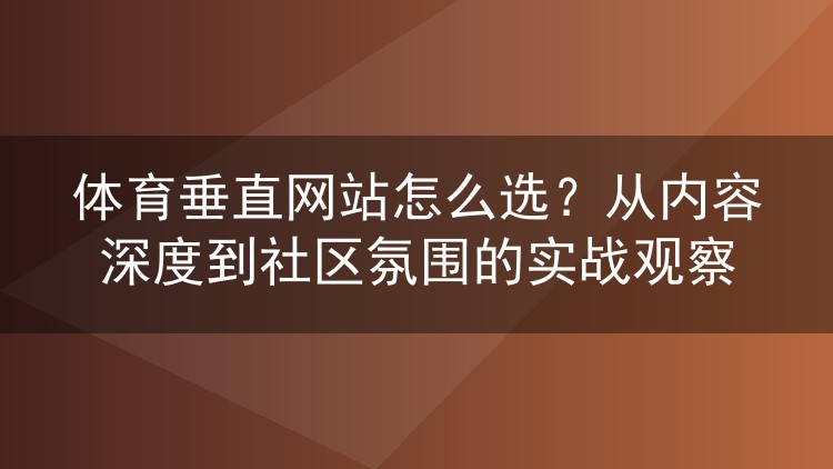 体育垂直网站怎么选?从内容深度到社区氛围的实战观察