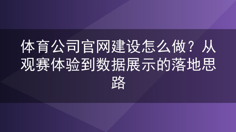 体育公司官网建设怎么做?从观赛体验到数据展示的落地思路