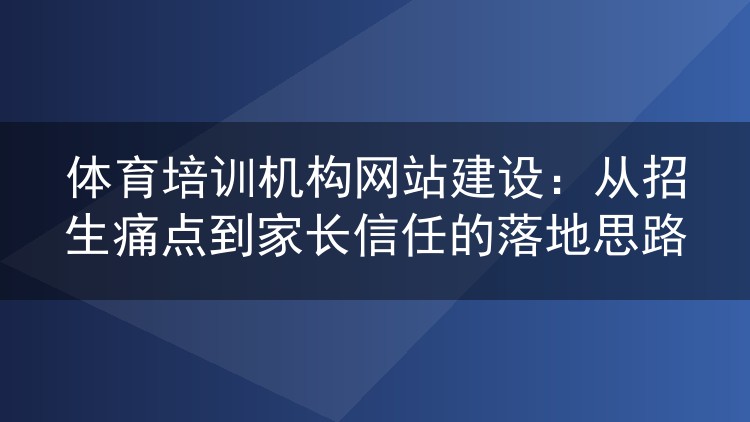体育培训机构网站建设：从招生痛点到家长信任的落地思路