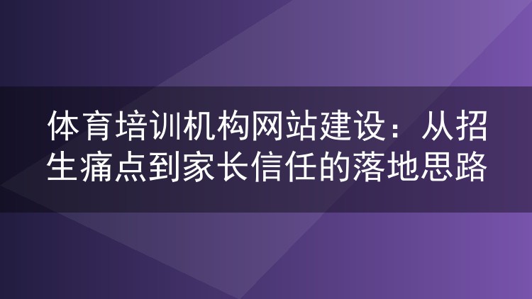 体育培训机构网站建设：从招生痛点到家长信任的落地思路