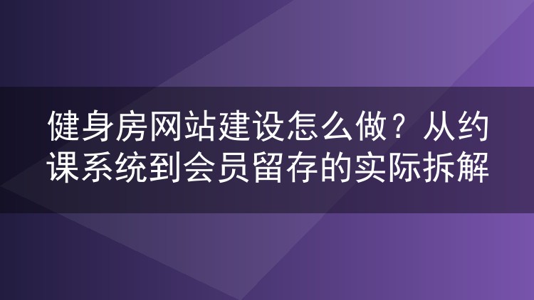 健身房网站建设怎么做?从约课系统到会员留存的实际拆解
