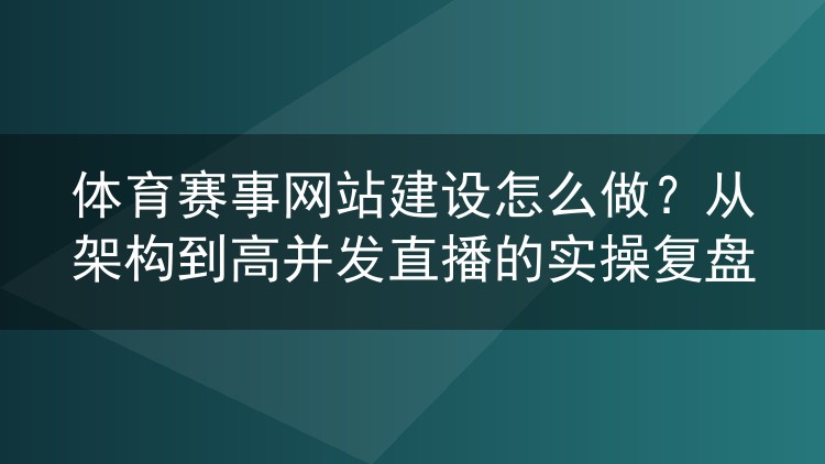体育赛事网站建设怎么做?从架构到高并发直播的实操复盘