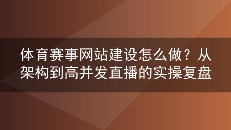 体育赛事网站建设怎么做？从架构到高并发直播的实操复盘