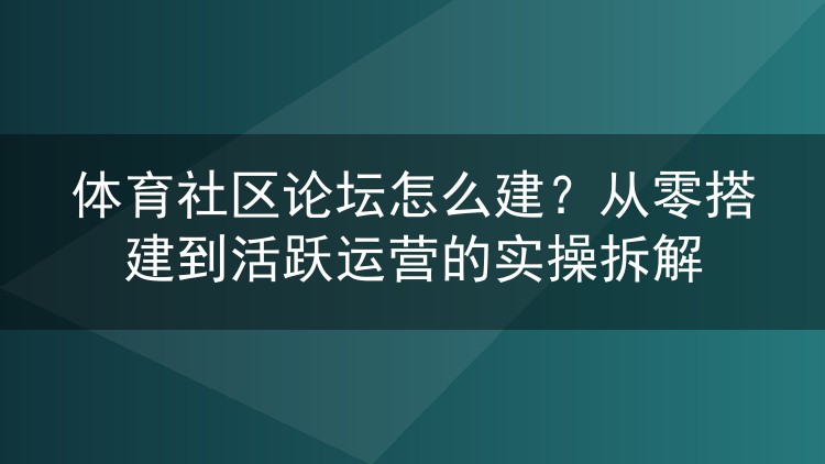 体育社区论坛怎么建?从零搭建到活跃运营的实操拆解