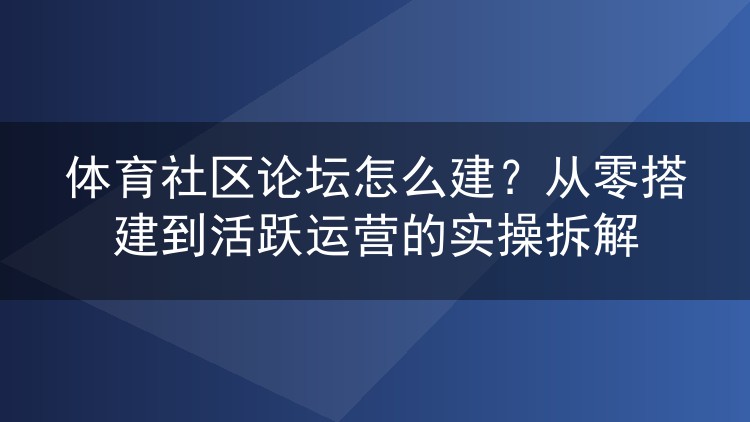 体育社区论坛怎么建？从零搭建到活跃运营的实操拆解
