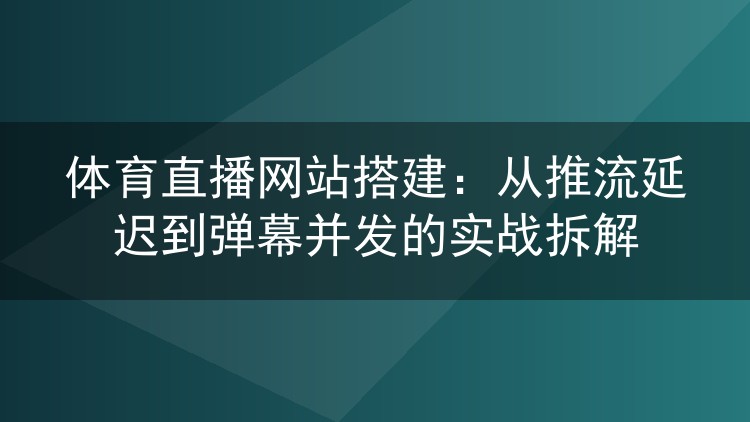 体育直播网站搭建:从推流延迟到弹幕并发的实战拆解