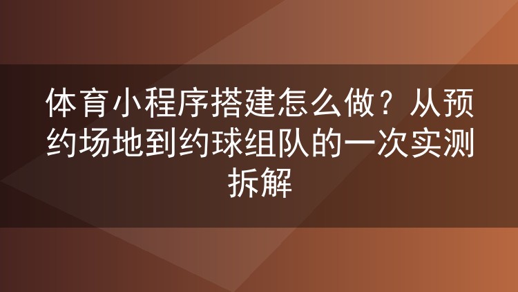 体育小程序搭建怎么做？从预约场地到约球组队的一次实测拆解