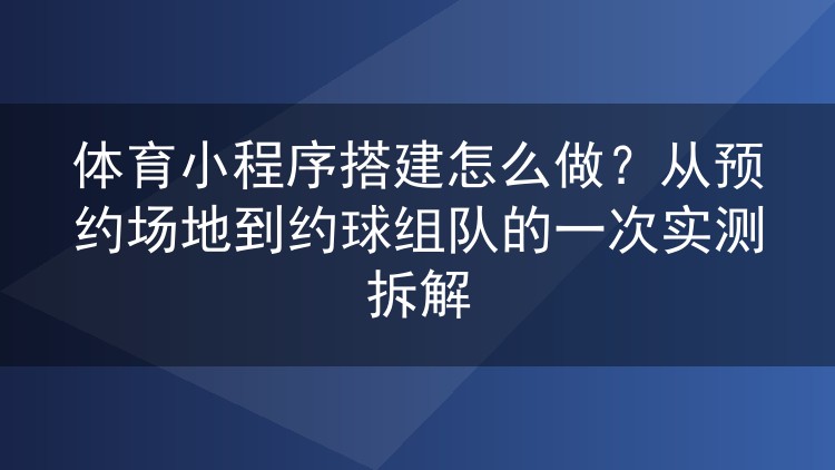 体育小程序搭建怎么做？从预约场地到约球组队的一次实测拆解