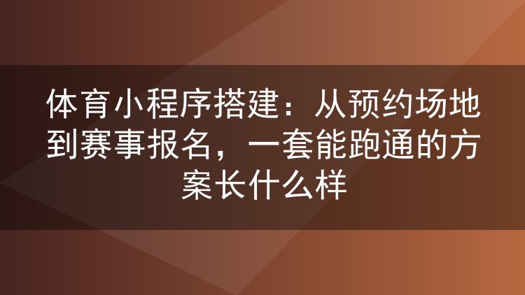 体育小程序搭建：从预约场地到赛事报名，一套能跑通的方案长什么样