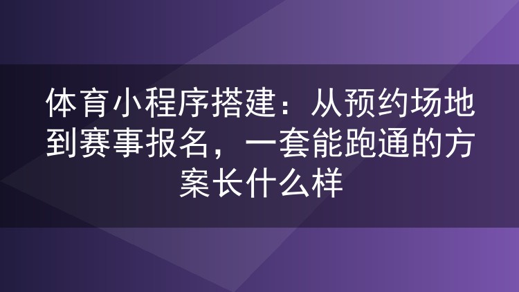 体育小程序搭建:从预约场地到赛事报名,一套能跑通的方案长什么样