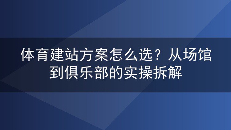 体育建站方案怎么选？从场馆到俱乐部的实操拆解