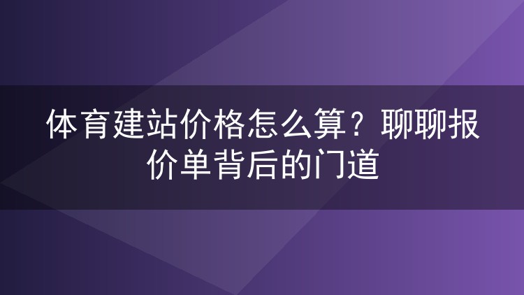 体育建站价格怎么算？聊聊报价单背后的门道
