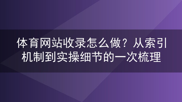 体育网站收录怎么做?从索引机制到实操细节的一次梳理