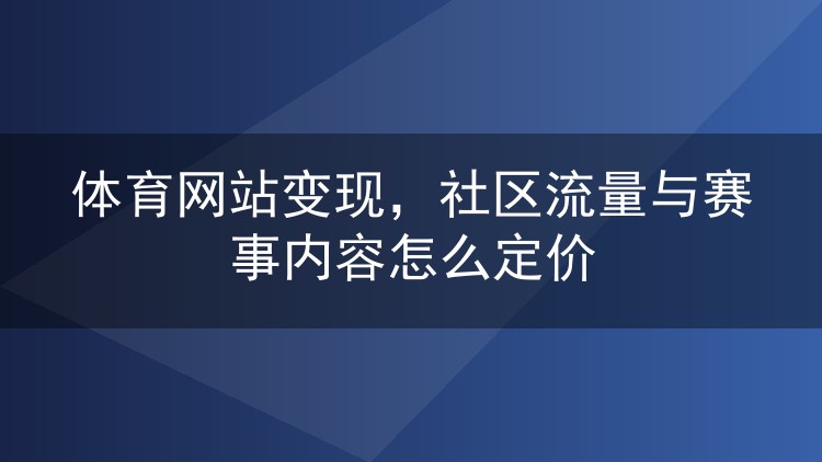 体育网站变现，社区流量与赛事内容怎么定价