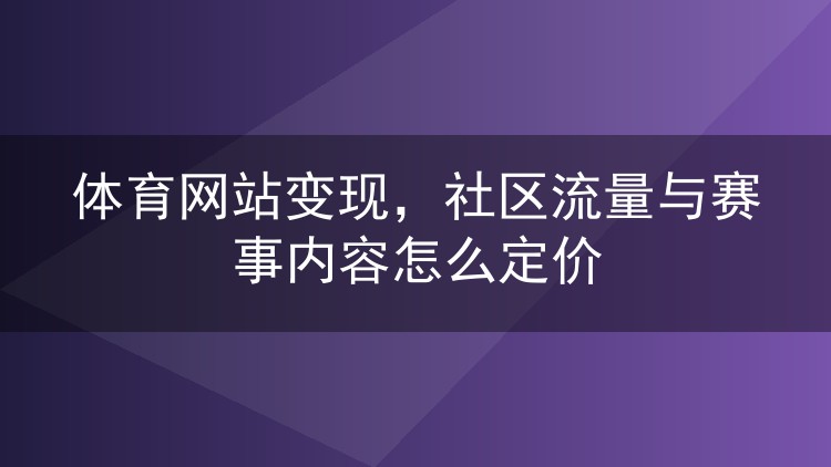 体育网站变现，社区流量与赛事内容怎么定价