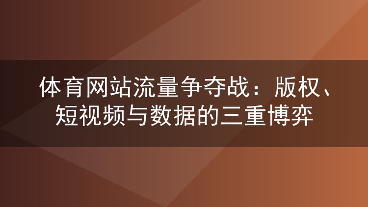 体育网站流量争夺战:版权、短视频与数据的三重博弈
