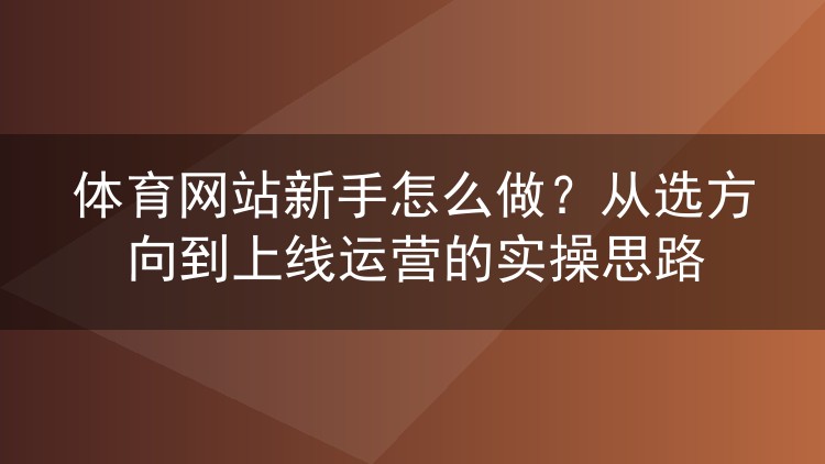体育网站新手怎么做?从选方向到上线运营的实操思路