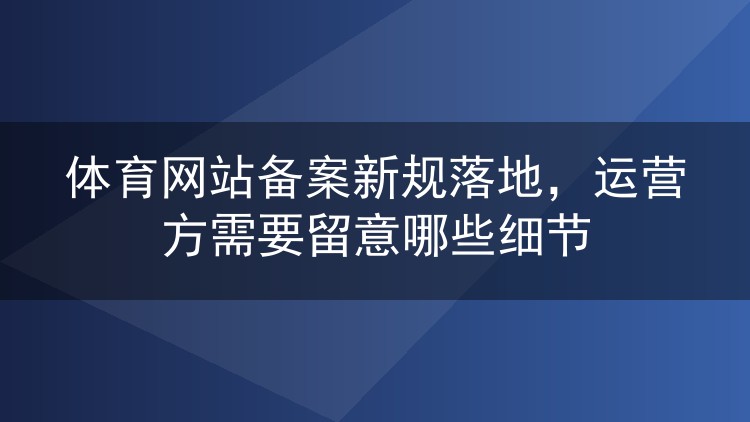 体育网站备案新规落地，运营方需要留意哪些细节
