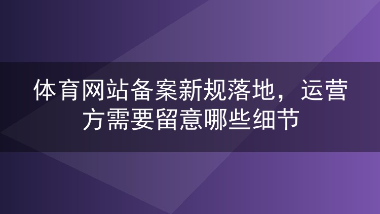 体育网站备案新规落地，运营方需要留意哪些细节