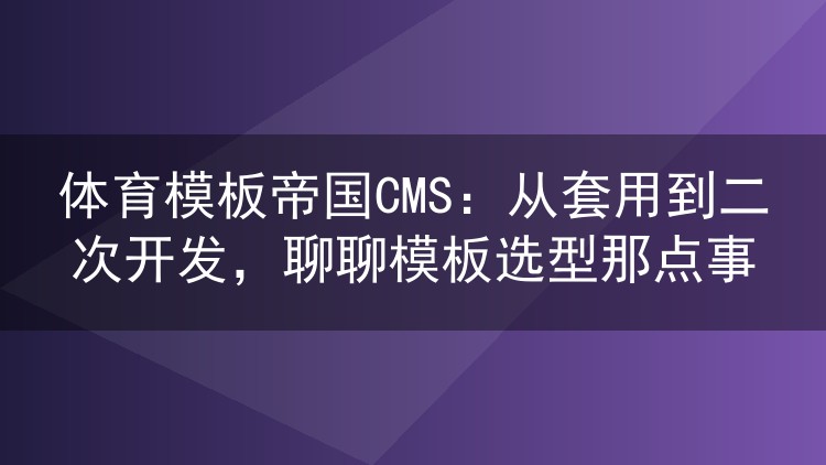 体育模板帝国CMS:从套用到二次开发,聊聊模板选型那点事
