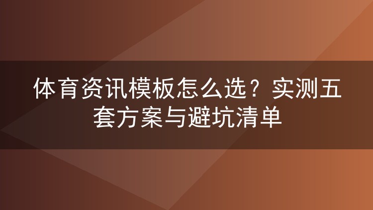 体育资讯模板怎么选?实测五套方案与避坑清单