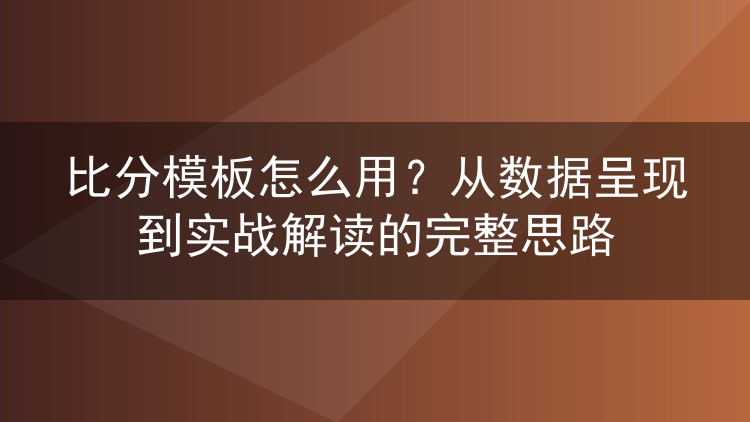 比分模板怎么用？从数据呈现到实战解读的完整思路