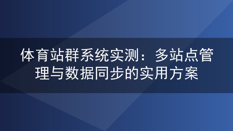 体育站群系统实测:多站点管理与数据同步的实用方案