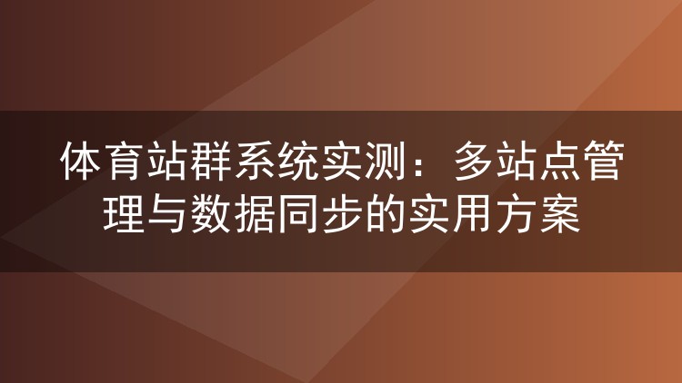 体育站群系统实测：多站点管理与数据同步的实用方案