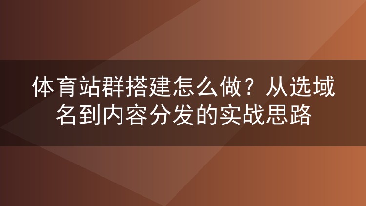 体育站群搭建怎么做？从选域名到内容分发的实战思路